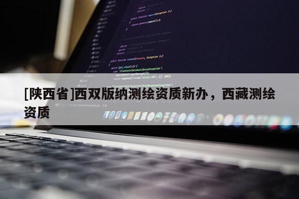 [陕西省]西双版纳测绘资质新办，西藏测绘资质