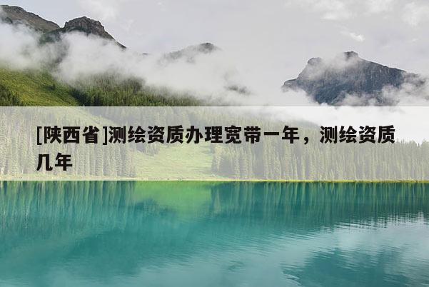 [陕西省]测绘资质办理宽带一年，测绘资质几年