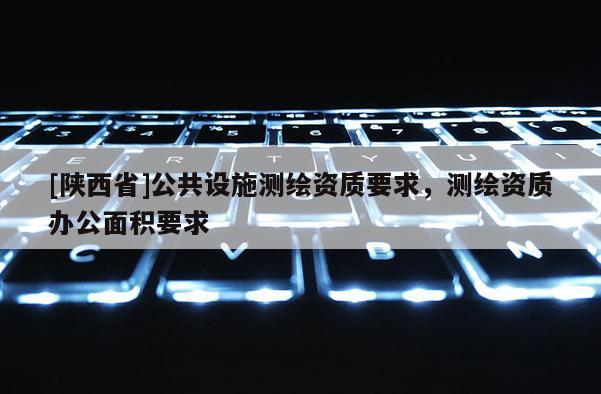 [陕西省]公共设施测绘资质要求，测绘资质办公面积要求