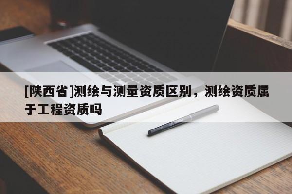 [陕西省]测绘与测量资质区别，测绘资质属于工程资质吗