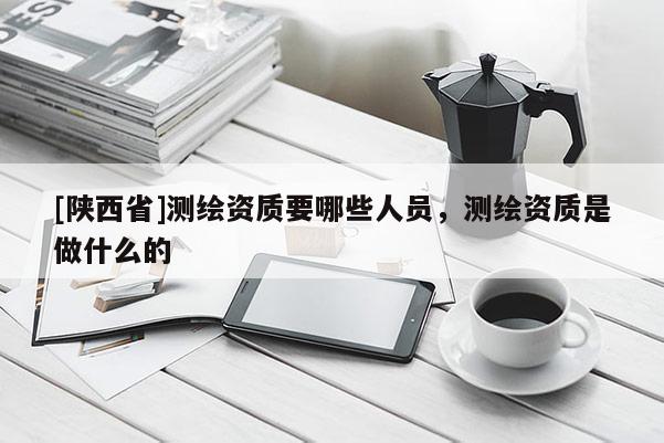 [陕西省]测绘资质要哪些人员，测绘资质是做什么的