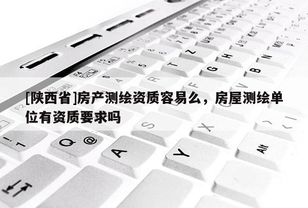 [陕西省]房产测绘资质容易么，房屋测绘单位有资质要求吗