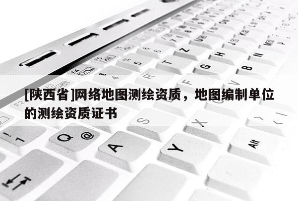 [陕西省]网络地图测绘资质，地图编制单位的测绘资质证书