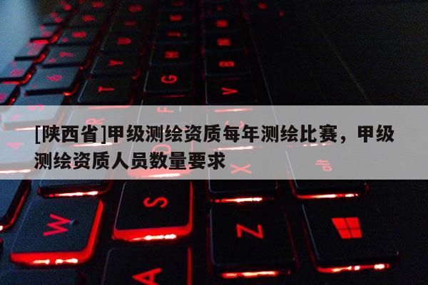 [陕西省]甲级测绘资质每年测绘比赛，甲级测绘资质人员数量要求