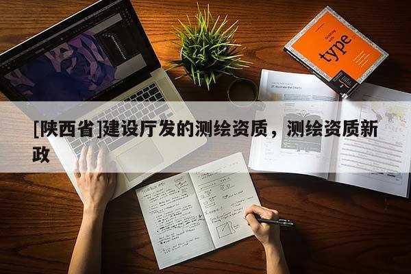 [陕西省]建设厅发的测绘资质，测绘资质新政