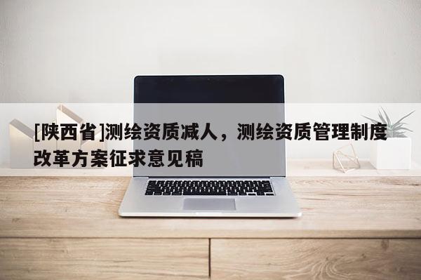 [陕西省]测绘资质减人，测绘资质管理制度改革方案征求意见稿