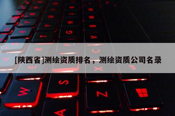 [陕西省]测绘资质排名，测绘资质公司名录