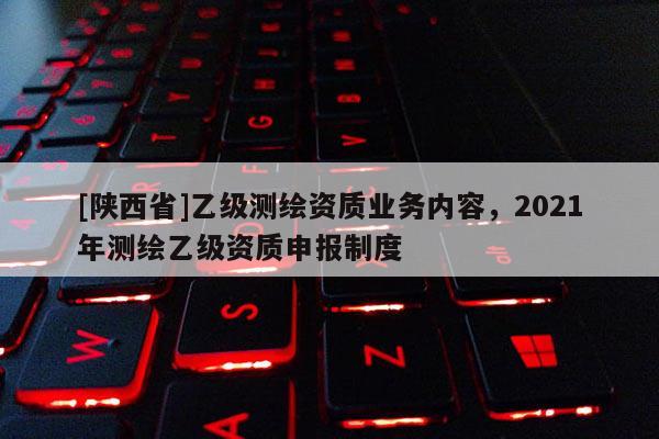 [陕西省]乙级测绘资质业务内容，2021年测绘乙级资质申报制度