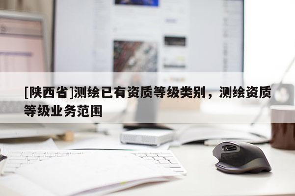 [陕西省]测绘已有资质等级类别，测绘资质等级业务范围