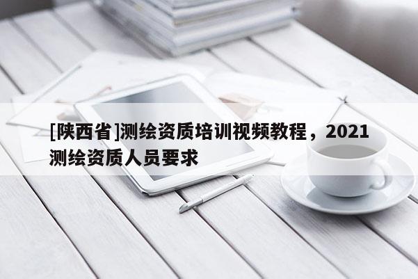 [陕西省]测绘资质培训视频教程，2021测绘资质人员要求