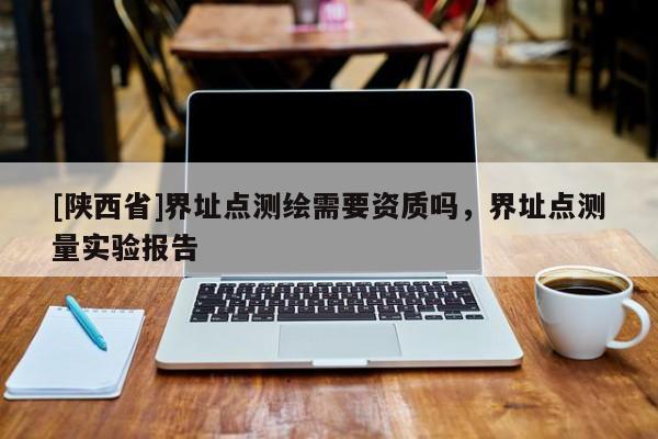 [陕西省]界址点测绘需要资质吗，界址点测量实验报告