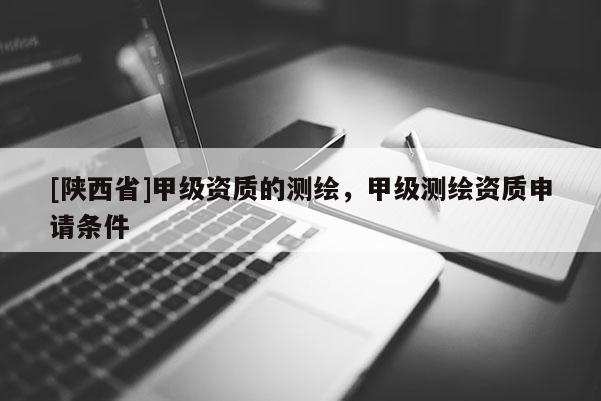 [陕西省]甲级资质的测绘，甲级测绘资质申请条件