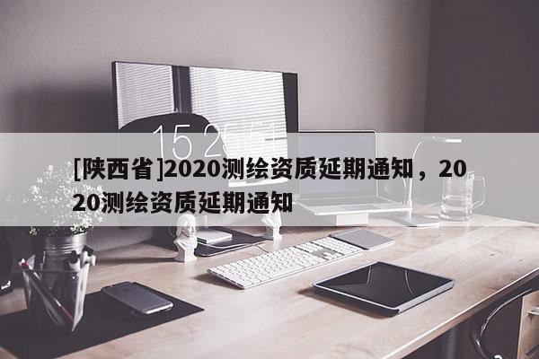 [陕西省]2020测绘资质延期通知，2020测绘资质延期通知