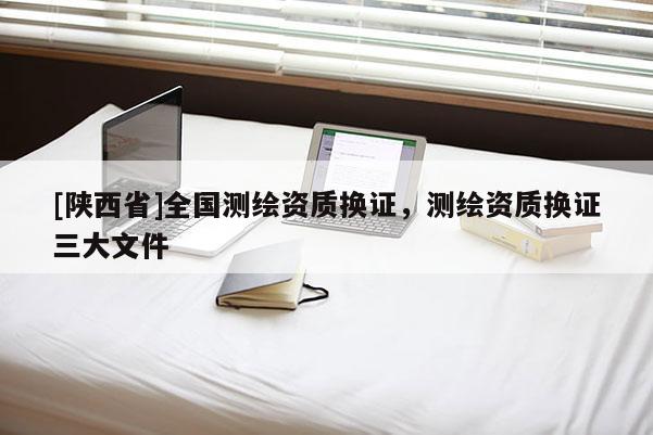 [陕西省]全国测绘资质换证，测绘资质换证三大文件
