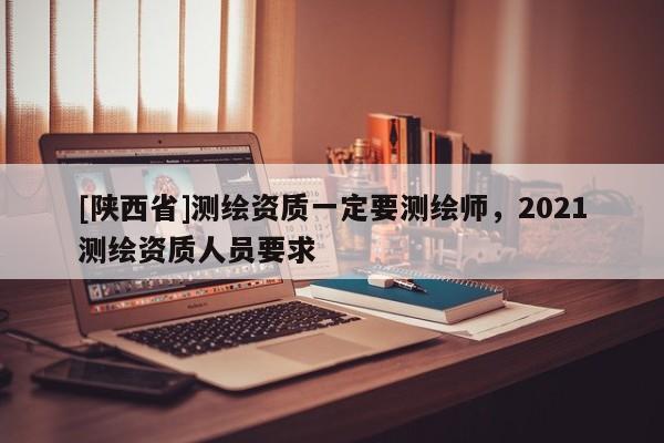 [陕西省]测绘资质一定要测绘师，2021测绘资质人员要求