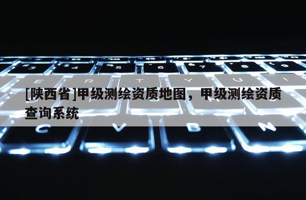 [陕西省]甲级测绘资质地图，甲级测绘资质查询系统