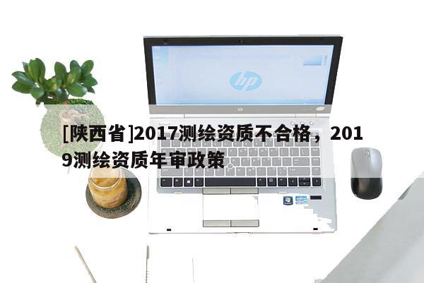 [陕西省]2017测绘资质不合格，2019测绘资质年审政策