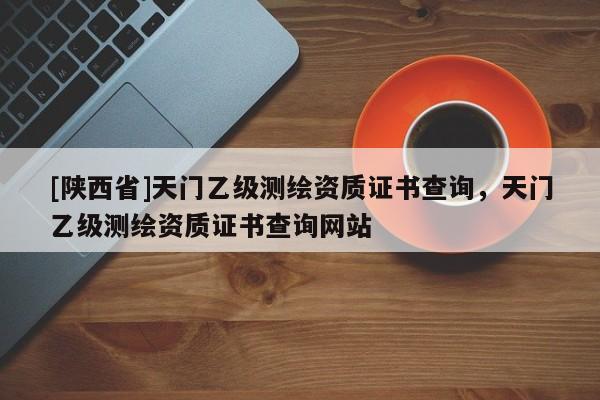 [陕西省]天门乙级测绘资质证书查询，天门乙级测绘资质证书查询网站