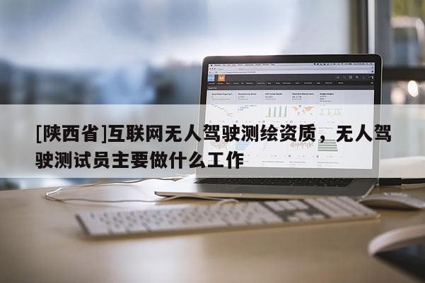 [陕西省]互联网无人驾驶测绘资质，无人驾驶测试员主要做什么工作