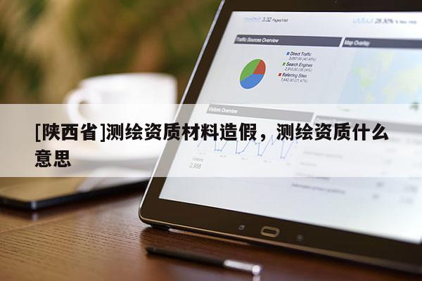 [陕西省]测绘资质材料造假，测绘资质什么意思
