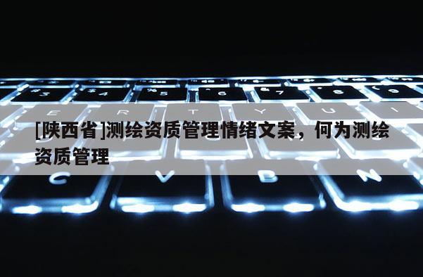 [陕西省]测绘资质管理情绪文案，何为测绘资质管理