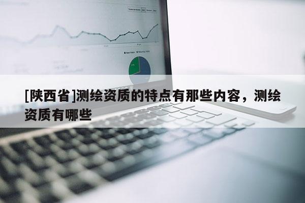 [陕西省]测绘资质的特点有那些内容，测绘资质有哪些