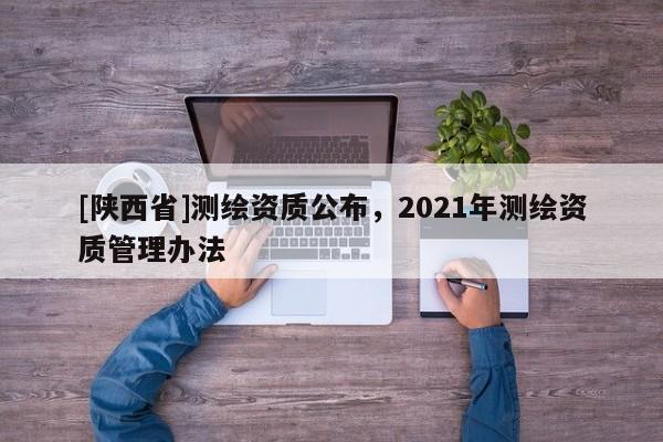 [陕西省]测绘资质公布，2021年测绘资质管理办法
