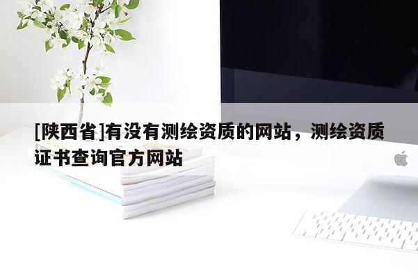 [陕西省]有没有测绘资质的网站，测绘资质证书查询官方网站