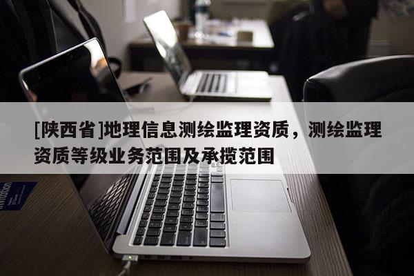 [陕西省]地理信息测绘监理资质，测绘监理资质等级业务范围及承揽范围