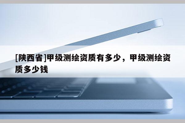 [陕西省]甲级测绘资质有多少，甲级测绘资质多少钱