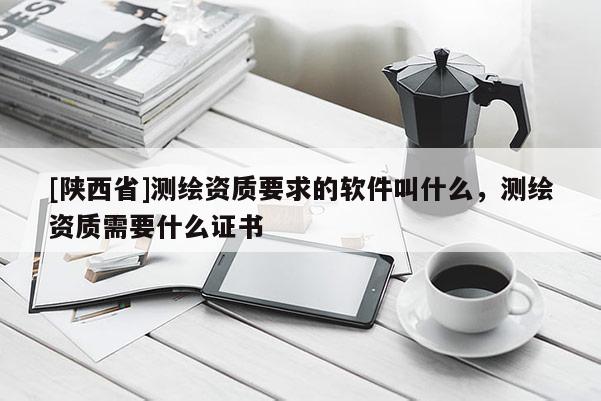 [陕西省]测绘资质要求的软件叫什么，测绘资质需要什么证书