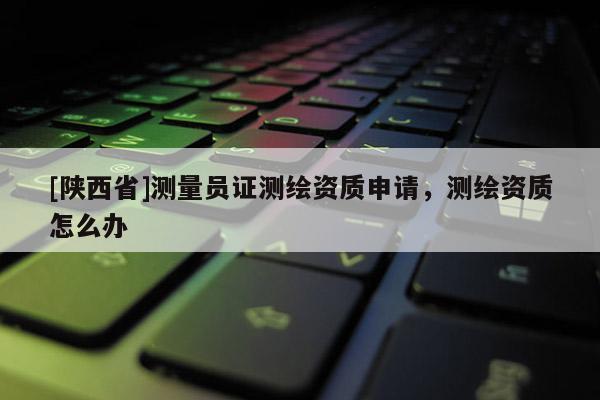[陕西省]测量员证测绘资质申请，测绘资质怎么办