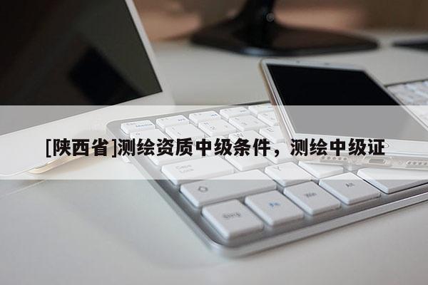 [陕西省]测绘资质中级条件，测绘中级证