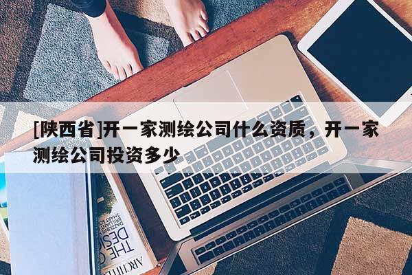 [陕西省]开一家测绘公司什么资质，开一家测绘公司投资多少