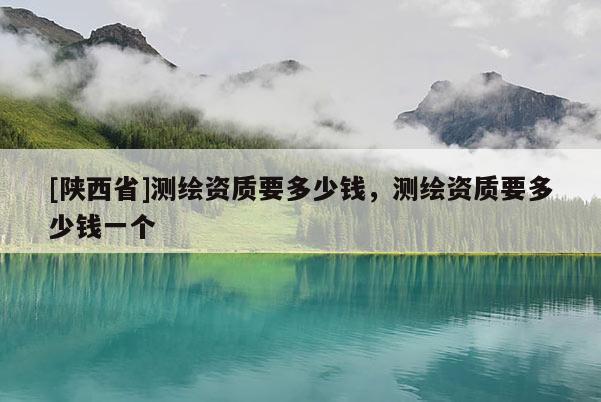 [陕西省]测绘资质要多少钱，测绘资质要多少钱一个