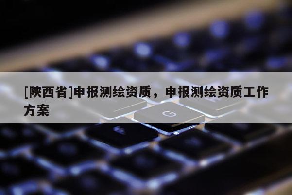 [陕西省]申报测绘资质，申报测绘资质工作方案