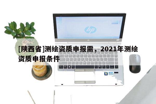 [陕西省]测绘资质申报需，2021年测绘资质申报条件