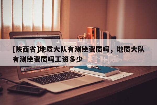 [陕西省]地质大队有测绘资质吗，地质大队有测绘资质吗工资多少