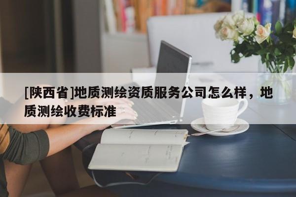 [陕西省]地质测绘资质服务公司怎么样，地质测绘收费标准