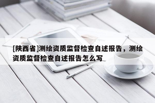 [陕西省]测绘资质监督检查自述报告，测绘资质监督检查自述报告怎么写