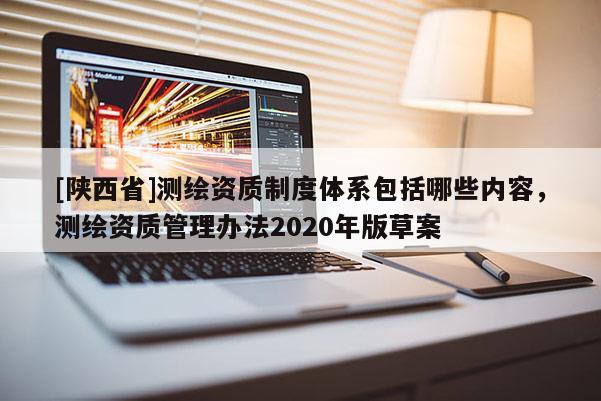 [陕西省]测绘资质制度体系包括哪些内容，测绘资质管理办法2020年版草案