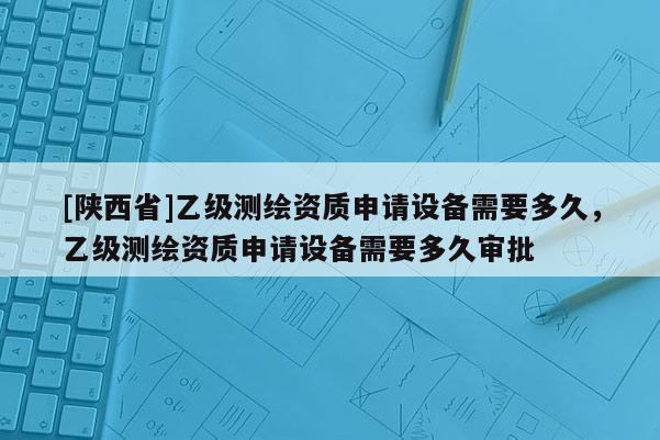 [陕西省]乙级测绘资质申请设备需要多久，乙级测绘资质申请设备需要多久审批