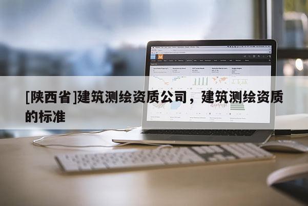 [陕西省]建筑测绘资质公司，建筑测绘资质的标准