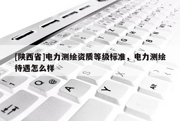 [陕西省]电力测绘资质等级标准，电力测绘待遇怎么样