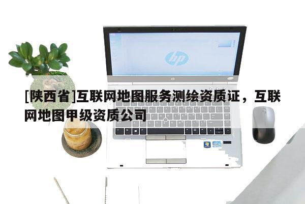 [陕西省]互联网地图服务测绘资质证，互联网地图甲级资质公司
