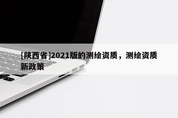[陕西省]2021版的测绘资质，测绘资质新政策