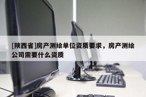 [陕西省]房产测绘单位资质要求，房产测绘公司需要什么资质