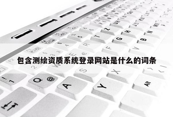 包含测绘资质系统登录网站是什么的词条