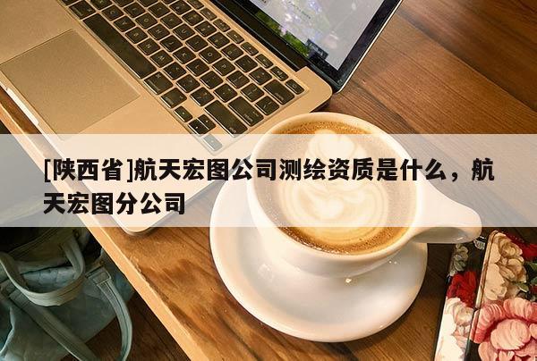 [陕西省]航天宏图公司测绘资质是什么，航天宏图分公司
