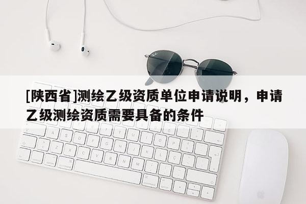 [陕西省]测绘乙级资质单位申请说明，申请乙级测绘资质需要具备的条件